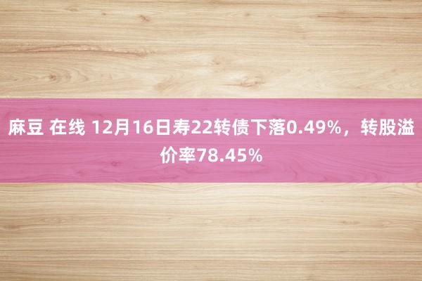 麻豆 在线 12月16日寿22转债下落0.49%，转股溢价率78.45%