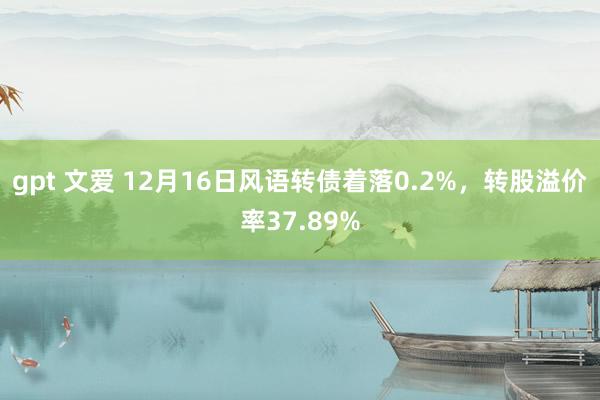 gpt 文爱 12月16日风语转债着落0.2%，转股溢价率37.89%