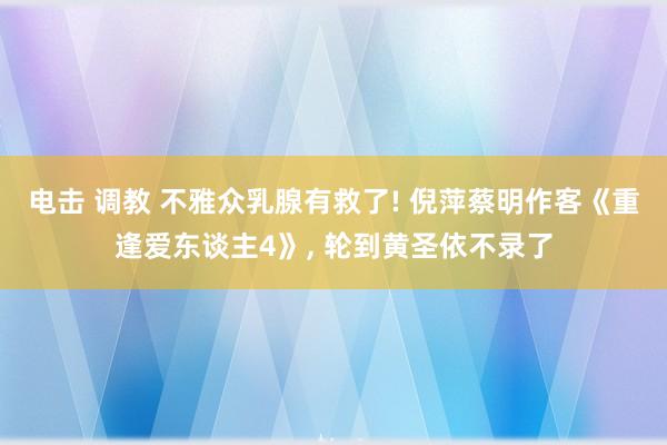 电击 调教 不雅众乳腺有救了! 倪萍蔡明作客《重逢爱东谈主4》, 轮到黄圣依不录了