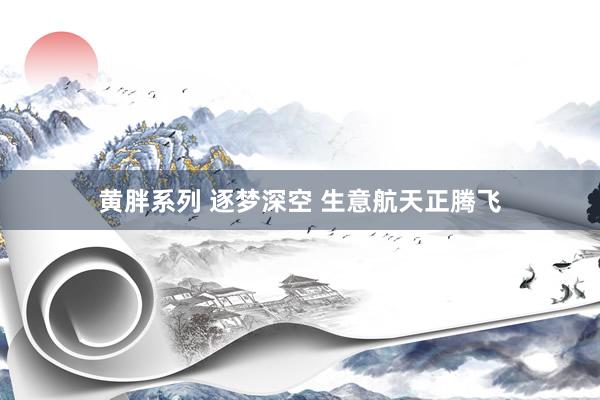 黄胖系列 逐梦深空 生意航天正腾飞