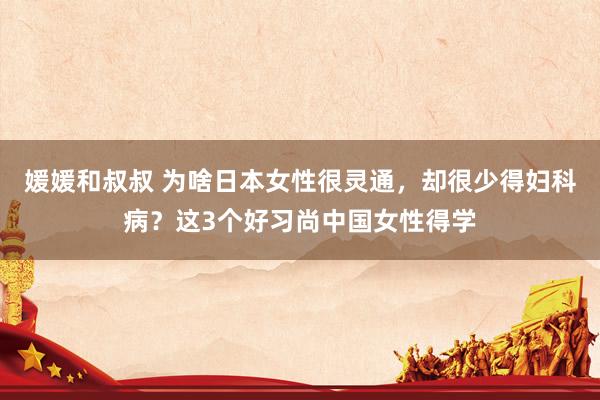 媛媛和叔叔 为啥日本女性很灵通，却很少得妇科病？这3个好习尚中国女性得学