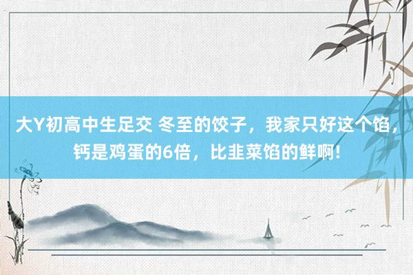 大Y初高中生足交 冬至的饺子，我家只好这个馅，钙是鸡蛋的6倍，比韭菜馅的鲜啊!