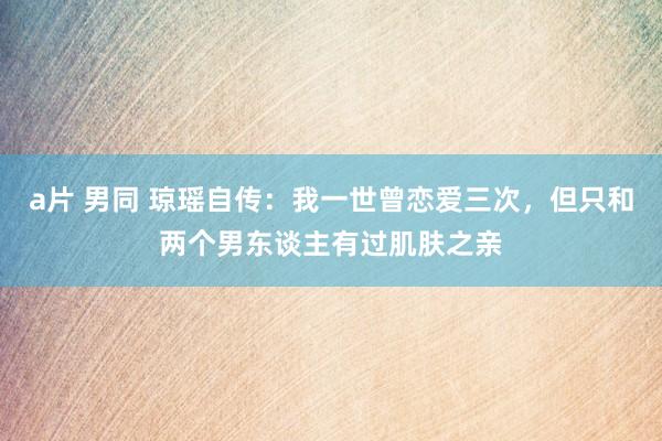 a片 男同 琼瑶自传：我一世曾恋爱三次，但只和两个男东谈主有过肌肤之亲