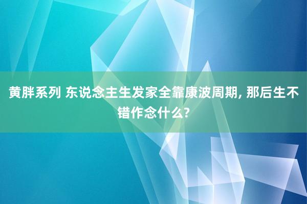 黄胖系列 东说念主生发家全靠康波周期, 那后生不错作念什么?