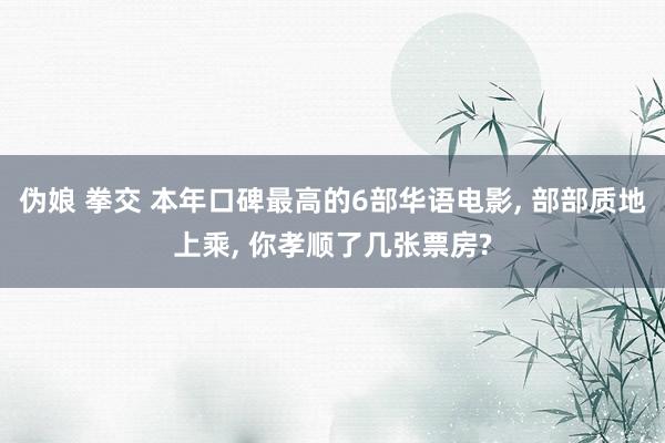 伪娘 拳交 本年口碑最高的6部华语电影, 部部质地上乘, 你孝顺了几张票房?