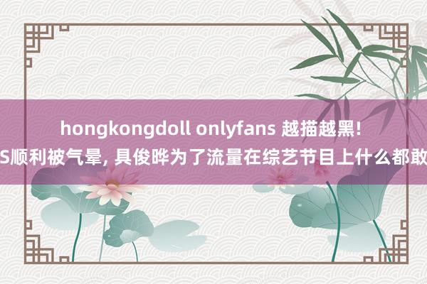hongkongdoll onlyfans 越描越黑! 大S顺利被气晕, 具俊晔为了流量在综艺节目上什么都敢说