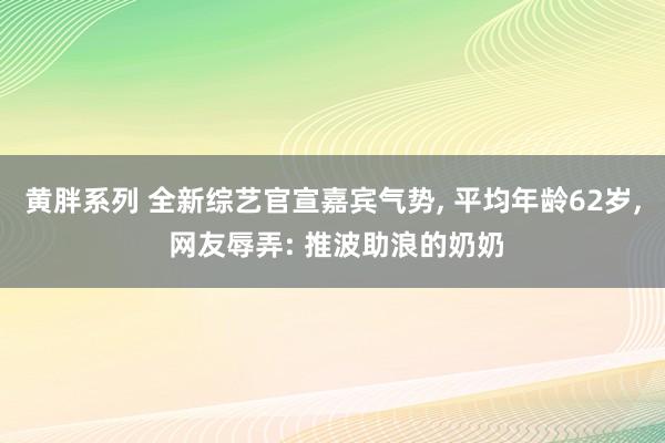 黄胖系列 全新综艺官宣嘉宾气势, 平均年龄62岁, 网友辱弄: 推波助浪的奶奶