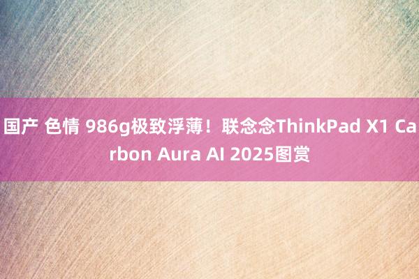 国产 色情 986g极致浮薄！联念念ThinkPad X1 Carbon Aura AI 2025图赏