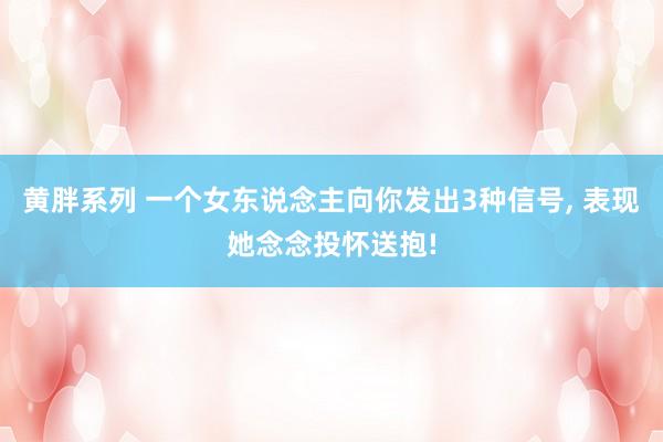 黄胖系列 一个女东说念主向你发出3种信号, 表现她念念投怀送抱!