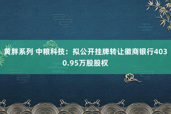 黄胖系列 中粮科技：拟公开挂牌转让徽商银行4030.95万股股权