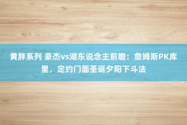 黄胖系列 豪杰vs湖东说念主前瞻：詹姆斯PK库里，定约门面圣诞夕阳下斗法