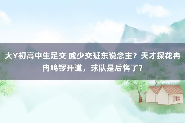 大Y初高中生足交 威少交班东说念主？天才探花冉冉鸣锣开道，球队是后悔了？