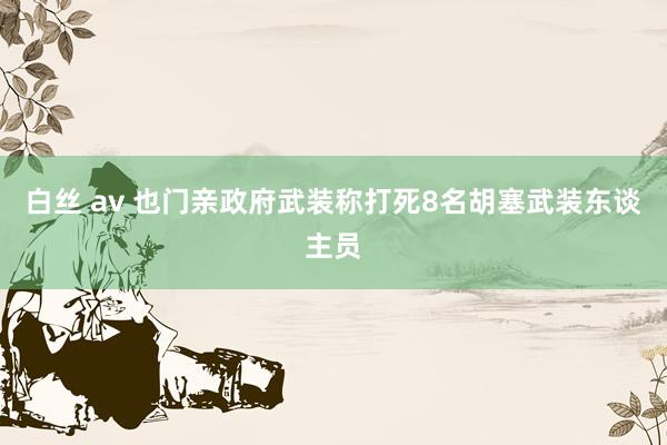白丝 av 也门亲政府武装称打死8名胡塞武装东谈主员
