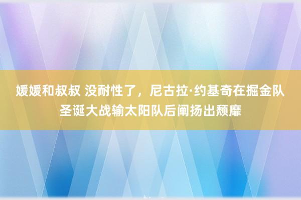 媛媛和叔叔 没耐性了，尼古拉·约基奇在掘金队圣诞大战输太阳队后阐扬出颓靡