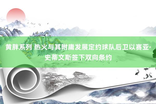 黄胖系列 热火与其附庸发展定约球队后卫以赛亚·史蒂文斯签下双向条约
