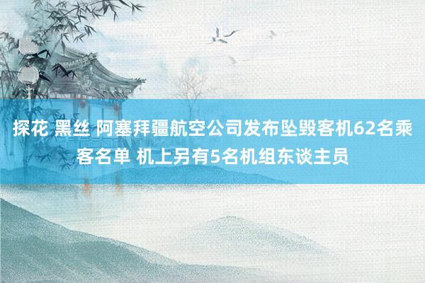 探花 黑丝 阿塞拜疆航空公司发布坠毁客机62名乘客名单 机上另有5名机组东谈主员