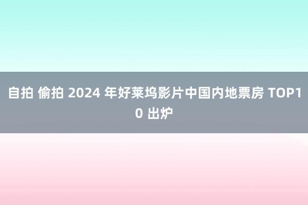 自拍 偷拍 2024 年好莱坞影片中国内地票房 TOP10 出炉