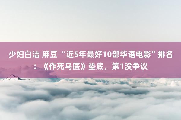 少妇白洁 麻豆 “近5年最好10部华语电影”排名：《作死马医》垫底，第1没争议