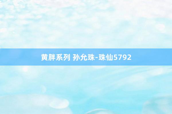 黄胖系列 孙允珠-珠仙5792