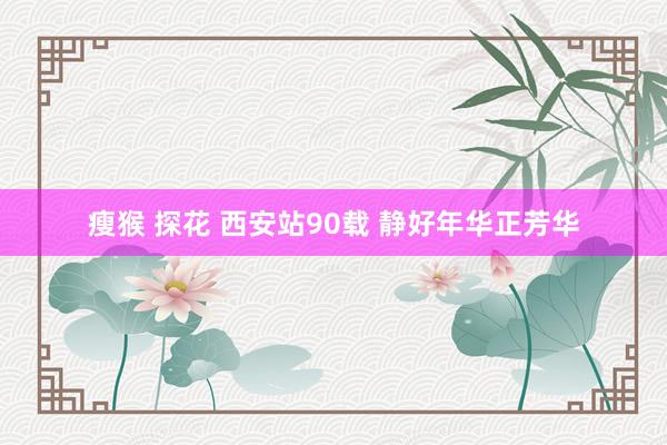 瘦猴 探花 西安站90载 静好年华正芳华