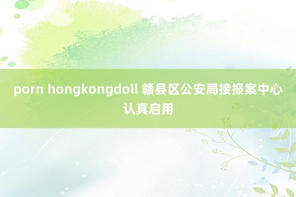 porn hongkongdoll 赣县区公安局接报案中心认真启用