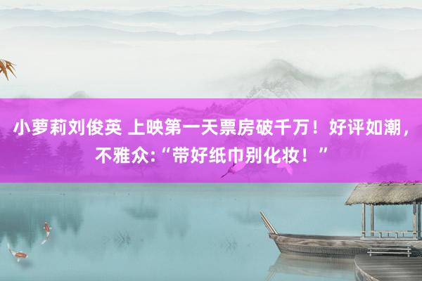 小萝莉刘俊英 上映第一天票房破千万！好评如潮，不雅众:“带好纸巾别化妆！”