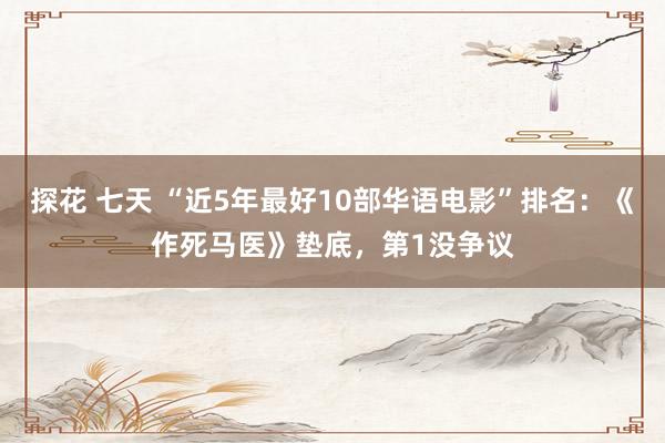 探花 七天 “近5年最好10部华语电影”排名：《作死马医》垫底，第1没争议