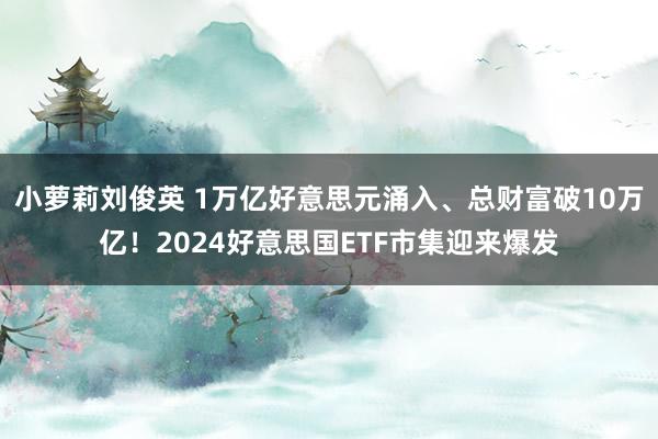 小萝莉刘俊英 1万亿好意思元涌入、总财富破10万亿！2024好意思国ETF市集迎来爆发