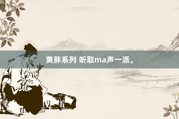 黄胖系列 听取ma声一派。