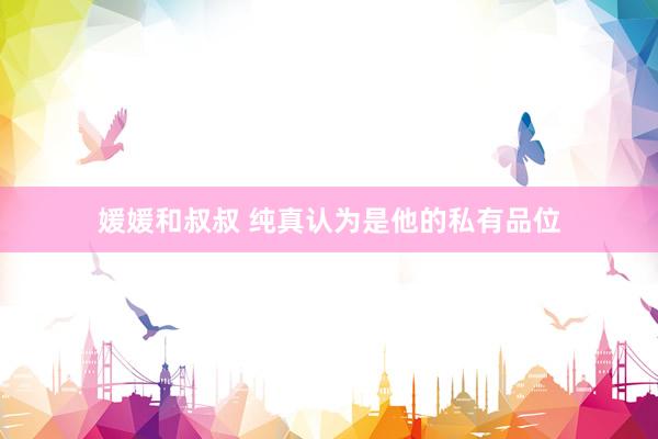 媛媛和叔叔 纯真认为是他的私有品位