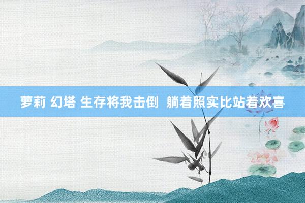 萝莉 幻塔 生存将我击倒  躺着照实比站着欢喜