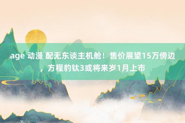 age 动漫 配无东谈主机舱！售价展望15万傍边，方程豹钛3或将来岁1月上市