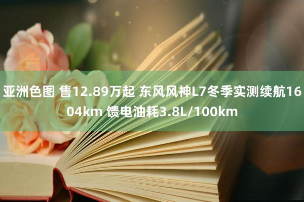亚洲色图 售12.89万起 东风风神L7冬季实测续航1604km 馈电油耗3.8L/100km