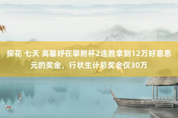 探花 七天 高馨妤在攀附杯2连胜拿到12万好意思元的奖金，行状生计总奖金仅30万