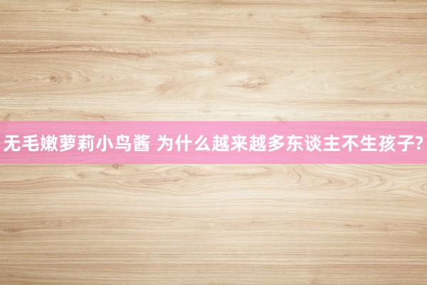 无毛嫩萝莉小鸟酱 为什么越来越多东谈主不生孩子?
