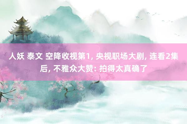 人妖 泰文 空降收视第1, 央视职场大剧, 连看2集后, 不雅众大赞: 拍得太真确了