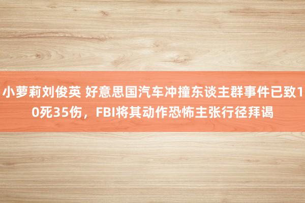 小萝莉刘俊英 好意思国汽车冲撞东谈主群事件已致10死35伤，FBI将其动作恐怖主张行径拜谒