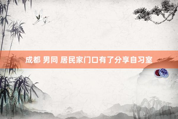 成都 男同 居民家门口有了分享自习室