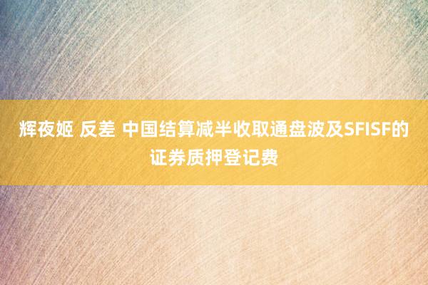 辉夜姬 反差 中国结算减半收取通盘波及SFISF的证券质押登记费