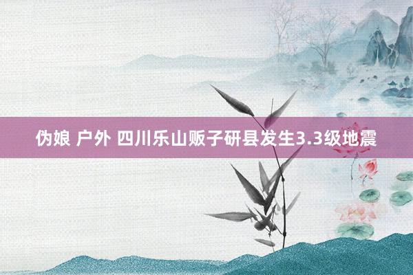 伪娘 户外 四川乐山贩子研县发生3.3级地震