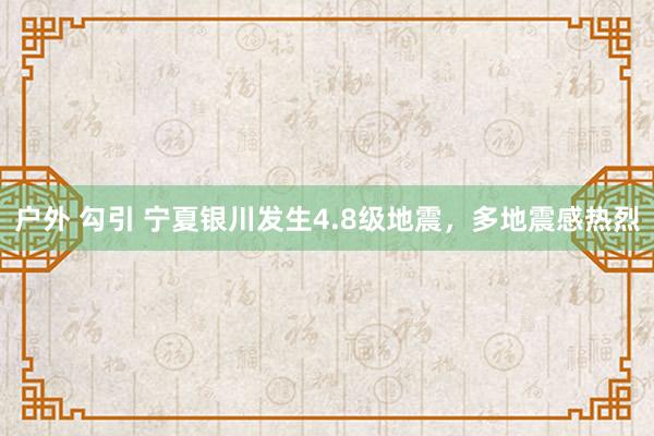 户外 勾引 宁夏银川发生4.8级地震，多地震感热烈