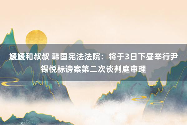 媛媛和叔叔 韩国宪法法院：将于3日下昼举行尹锡悦标谤案第二次谈判庭审理