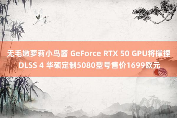 无毛嫩萝莉小鸟酱 GeForce RTX 50 GPU将撑捏 DLSS 4 华硕定制5080型号售价1699欧元
