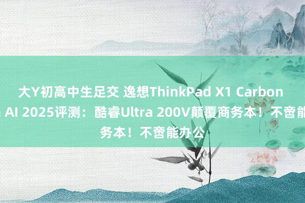 大Y初高中生足交 逸想ThinkPad X1 Carbon Aura AI 2025评测：酷睿Ultra 200V颠覆商务本！不啻能办公