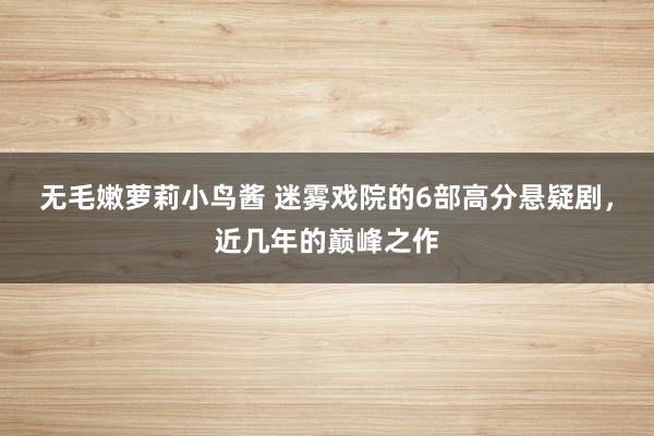 无毛嫩萝莉小鸟酱 迷雾戏院的6部高分悬疑剧，近几年的巅峰之作