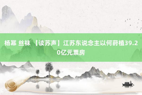 杨幂 丝袜 【读苏声】江苏东说念主以何莳植39.20亿元票房