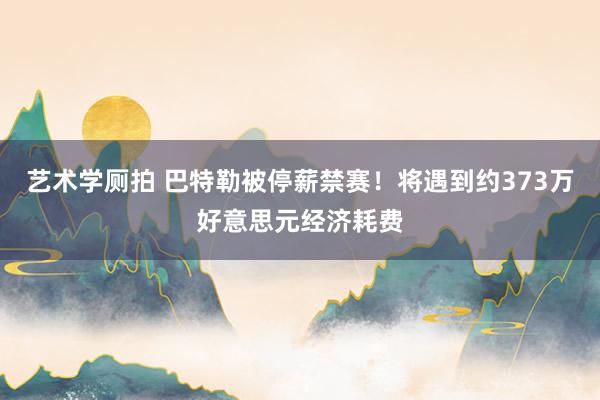 艺术学厕拍 巴特勒被停薪禁赛！将遇到约373万好意思元经济耗费