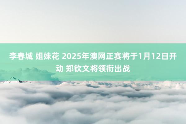李春城 姐妹花 2025年澳网正赛将于1月12日开动 郑钦文将领衔出战