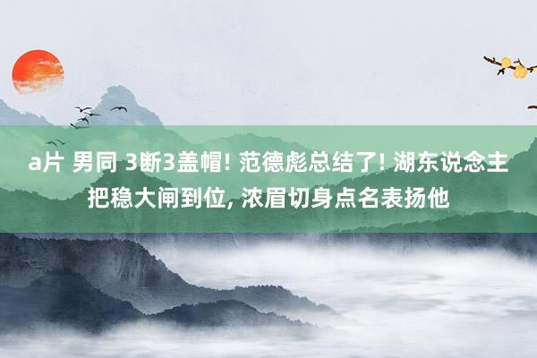 a片 男同 3断3盖帽! 范德彪总结了! 湖东说念主把稳大闸到位, 浓眉切身点名表扬他