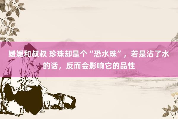 媛媛和叔叔 珍珠却是个“恐水珠”，若是沾了水的话，反而会影响它的品性